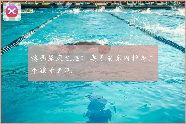 梅西家庭生活：妻子安东内拉与三个孩子近况