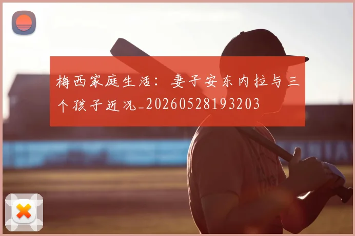 梅西家庭生活：妻子安东内拉与三个孩子近况_20260528193203
