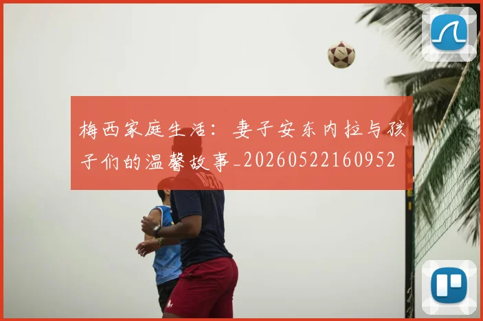 梅西家庭生活：妻子安东内拉与孩子们的温馨故事_20260522160952